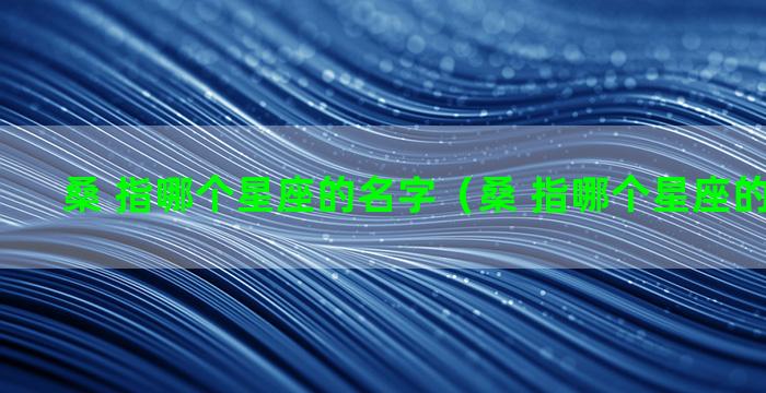 桑 指哪个星座的名字（桑 指哪个星座的名字啊）